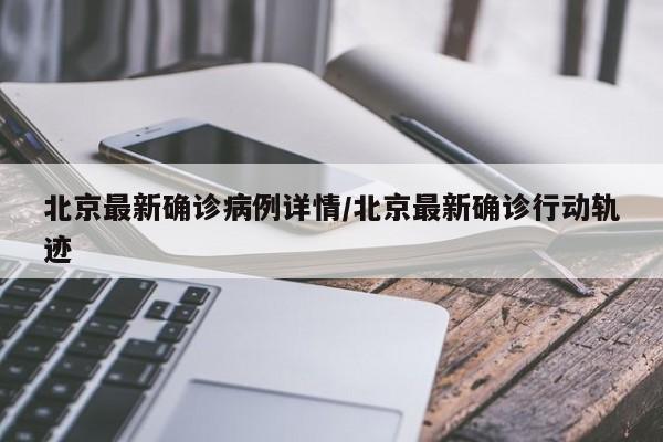 北京最新确诊病例详情/北京最新确诊行动轨迹